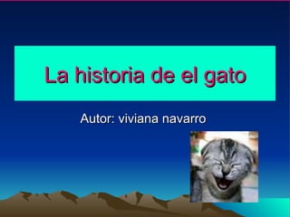La historia de el gato Autor: viviana navarro  