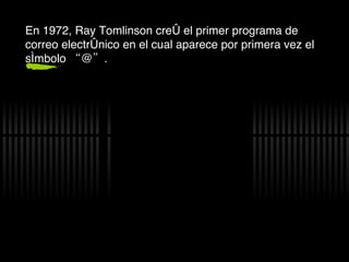 En 1972, Ray Tomlinson cre ó el primer programa de correo electrónico en el cual aparece por primera vez el símbolo “@”. 