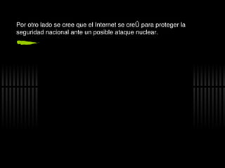 Por otro lado se cree que el Internet se cre ó para proteger la seguridad nacional ante un posible ataque nuclear. 