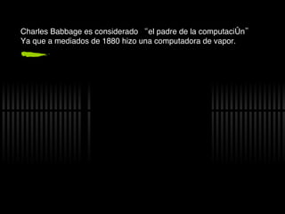 Charles Babbage es considerado “el padre de la computaci ón” Ya que a mediados de 1880 hizo una computadora de vapor. 