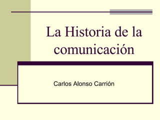 La Historia de la comunicación Carlos Alonso Carrión 