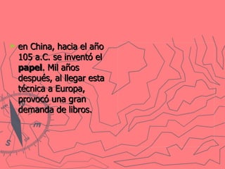 en China, hacia el año 105 a.C. se inventó el  papel . Mil años después, al llegar esta técnica a Europa, provocó una gran demanda de libros.   