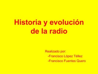 Historia y evolución de la radio Realizado por: -Francisco López Téllez -Francisco Fuentes Quero 