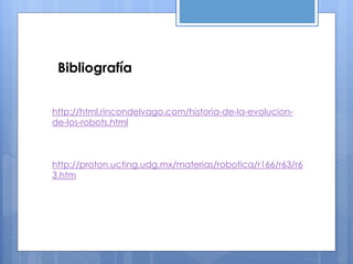 Bibliografía
http://html.rincondelvago.com/historia-de-la-evolucion-
de-los-robots.html
http://proton.ucting.udg.mx/materias/robotica/r166/r63/r6
3.htm
 
