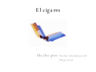 El cigarro Hecho por:  Nicolás Giustinianovich  Diego León 