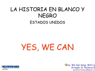 LA HISTORIA EN BLANCO Y NEGRO ESTADOS UNIDOS YES, WE CAN (ESPAÑA) Yes, We Can Song. Will.i.am Arreglo: G. Pacheco G. [email_address] 