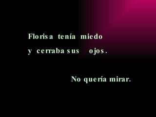 Florisa  tenía  miedo  y  cerraba sus  ojos. No quería mirar. 