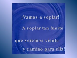 ¡Vamos a soplar! A soplar tan fuerte que seremos viento  y camino para ella! 