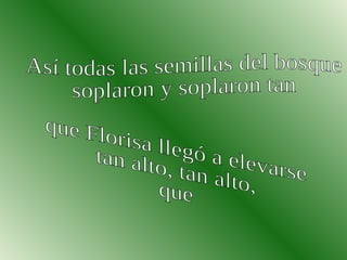 Así todas las semillas del bosque soplaron y soplaron tan  que Florisa llegó a elevarse tan alto, tan alto, que  