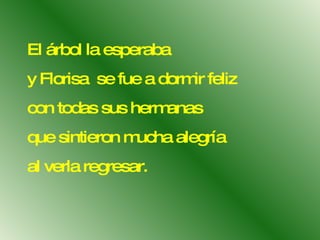 El árbol la esperaba  y Florisa  se fue a dormir feliz con todas sus hermanas  que sintieron mucha alegría  al verla regresar. 