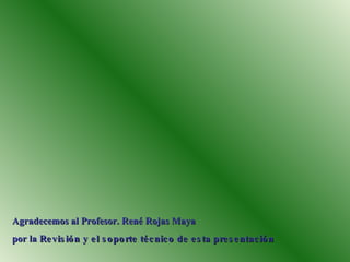 Agradecemos al Profesor.  Ren é  Rojas Maya por la  Revisión y el soporte técnico de esta presentación 