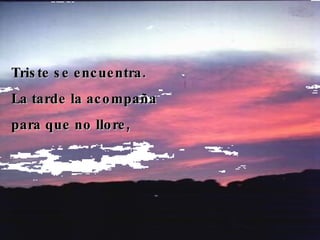 Triste se encuentra. La tarde la acompaña para que no llore, 