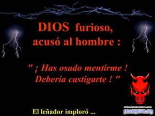 DIOS   furioso,  acusó al hombre  : " ¡ Has osado mentirme ! Debería castigarte  ! " El leñador imploró  ... 