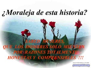 ¿ Moraleja de esta historia ?   SABED  MUJERES,  QUE  LOS  HOMBRES SOLO  MIENTEN  POR  RAZONES TOTALMENTE HONESTAS Y  COMPRENSIBLES  !!! 