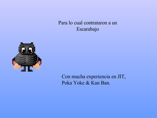 P ara l o  cual contrataron a un Escarabajo Con  mucha experiencia en JIT, Poka Yoke & Kan Ban.  