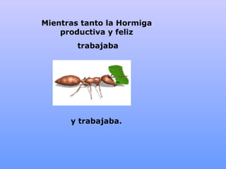 Mientras tanto la  Hormiga  productiva y feliz  trabajaba y trabajaba. 