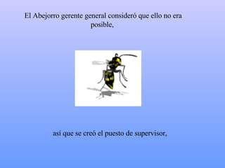 El  Abejorro  gerente general consideró que ello no era posible,  así  que  se creó el puesto de supervisor,  