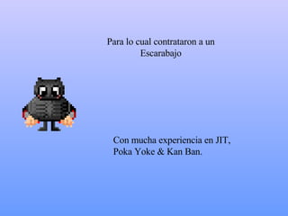 P ara l o  cual contrataron a un Escarabajo Con  mucha experiencia en JIT, Poka Yoke & Kan Ban.  