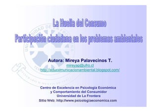 Autora: Mireya Palavecinos T.
               mireyap@ufro.cl
http://educomunicacionambiental.blogspot.com/



Centro de Excelencia en Psicología Económica
      y Comportamiento del Consumidor
          Universidad de La Frontera
 