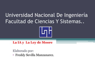 Universidad Nacional De Ingeniería
Facultad de Ciencias Y Sistemas..


   La IA y La Ley de Moore

   Elaborado por:
   • Freddy Sevilla Manzanarez.
 