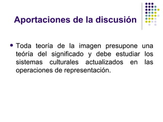 Aportaciones de la discusión Toda teoría de la imagen presupone una teóría del significado y debe estudiar los sistemas culturales actualizados en las operaciones de representación. 