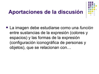 Aportaciones de la discusión La imagen debe estudiarse como una  función  entre sustancias de la expresión (colores y espacios) y las formas de la expresión (configuración iconográfica de personas y objetos), que se relacionan con… 