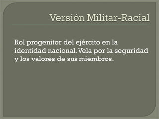 Rol progenitor del ejército en la
identidad nacional.Vela por la seguridad
y los valores de sus miembros.
 