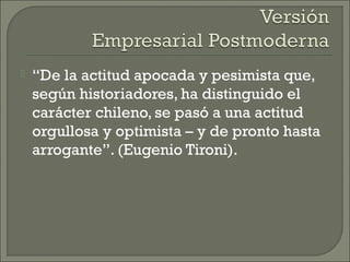  “De la actitud apocada y pesimista que,
según historiadores, ha distinguido el
carácter chileno, se pasó a una actitud
orgullosa y optimista – y de pronto hasta
arrogante”. (Eugenio Tironi).
 