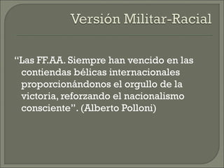 “Las FF.AA. Siempre han vencido en las
contiendas bélicas internacionales
proporcionándonos el orgullo de la
victoria, reforzando el nacionalismo
consciente”. (Alberto Polloni)
 