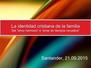 y el milagro se produjo
La identidad cristiana de la familia
Del “amor hermoso” a “amar en tiempos revueltos”
La identidad cristiana de la familia
Del “amor hermoso” a “amar en tiempos revueltos”
Santander, 21.09.2015
 