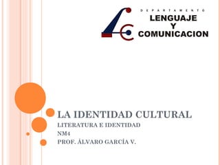 LA IDENTIDAD CULTURAL
LITERATURA E IDENTIDAD
NM4
PROF. ÁLVARO GARCÍA V.
 