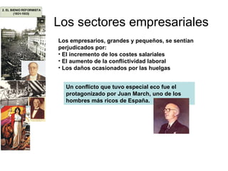 Los sectores empresariales Los empresarios, grandes y pequeños, se sentían perjudicados por: El incremento de los costes salariales El aumento de la conflictividad laboral Los daños ocasionados por las huelgas  Un conflicto que tuvo especial eco fue el protagonizado por Juan March, uno de los hombres más ricos de España.  