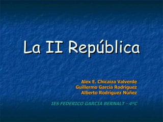 La II República Alex E. Chicaiza Valverde Guillermo García Rodríguez Alberto Rodríguez Núñez IES FEDERICO GARCÍA BERNALT - 4ºC 