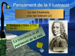 Pensament de la Il·lustració
La raó il·lustrada:
una raó tolerant (2)
La raó il·lustrada:
una raó tolerant (2)
• Voltaire (1694-1778)
va dir:
La tolerància és el
patrimoni de la raó.
La tolerància és el
patrimoni de la raó.
VOLTAIREVOLTAIRE
 