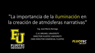 "La importancia de la iluminación en
la creación de atmósferas narrativas"
Ing. José María Noriega
C.A.S BRUNEL UNIVERSITY
DIRECTOR FLUOTEC UNIVERSITY
CMO DIRECTOR COMERCIAL FLUOTEC
 
