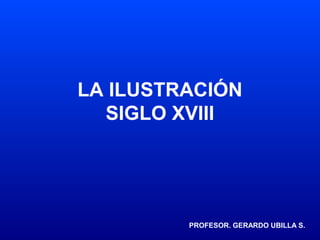 LA ILUSTRACIÓN
SIGLO XVIII
PROFESOR. GERARDO UBILLA S.
 