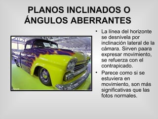 PLANOS INCLINADOS O ÁNGULOS ABERRANTES   La línea del horizonte se desnivela por inclinación lateral de la cámara. Sirven paara expresar movimiento, se refuerza con el contrapicado. Parece como si se estuviera en movimiento, son más significativas que las fotos normales.  