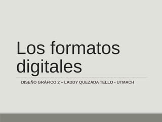Los formatos
digitales
DISEÑO GRÁFICO 2 – LADDY QUEZADA TELLO - UTMACH
 