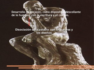 Desarrollo de la razón, como dispositivo descollante de lo humano, con la escritura y el cálculo.   Disociación de la palabra  con los valores y los diseños 