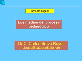 Los medios del proceso pedagógico Cátedra Digital Dr.C. Carlos Bravo Reyes [email_address] 