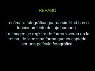 REPASO La cámara fotográfica guarda similitud con el funcionamiento del ojo humano.  La imagen se registra de forma inversa en la retina, de la misma forma que es captada por una película fotográfica. 