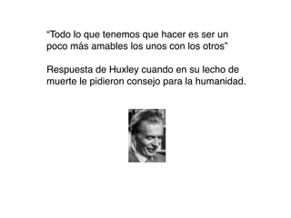 “Todo lo que tenemos que hacer es ser un
poco más amables los unos con los otros”

Respuesta de Huxley cuando en su lecho de
muerte le pidieron consejo para la humanidad.
 