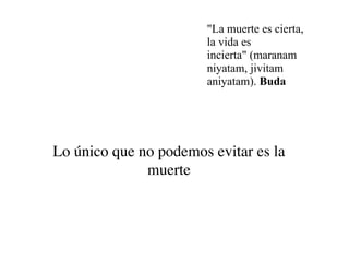 "La muerte es cierta,
                       la vida es
                       incierta" (maranam
                       niyatam, jivitam
                       aniyatam). Buda




Lo único que no podemos evitar es la
              muerte
 