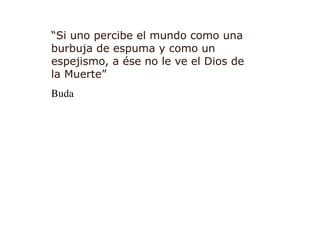 “Si uno percibe el mundo como una
burbuja de espuma y como un
espejismo, a ése no le ve el Dios de
la Muerte”
Buda
 