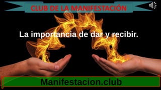 La importancia de dar y recibir.
Manifestacion.club
CLUB DE LA MANIFESTACIÓN
 