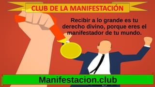 Recibir a lo grande es tu
derecho divino, porque eres el
manifestador de tu mundo.
Manifestacion.club
CLUB DE LA MANIFESTA...