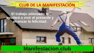 El trabajo adecuado te
ayudará a vivir el presente y
alcanzar la felicidad.
Manifestacion.club
CLUB DE LA MANIFESTACIÓN
 