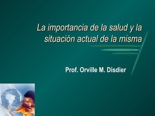 La importancia de la salud y la situación actual de la misma Prof. Orville M. Disdier 