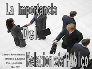 La  Importancia Del  Relacionista Público Gloriana Rivera Badillo Tecnología Educativa Prof. Enoc Díaz Sec.002 