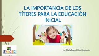 LA IMPORTANCIA DE LOS
TÍTERES PARA LA EDUCACIÓN
INICIAL
Lic. María Raquel Díaz Hernández
 
